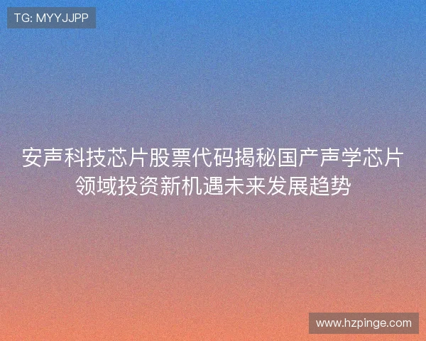 安声科技芯片股票代码揭秘国产声学芯片领域投资新机遇未来发展趋势