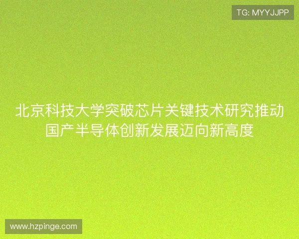 北京科技大学突破芯片关键技术研究推动国产半导体创新发展迈向新高度