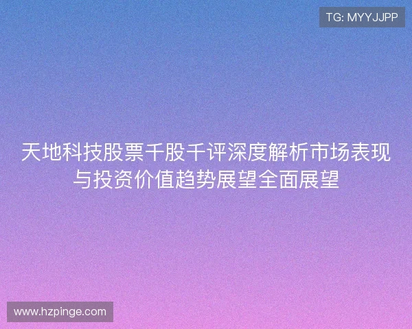 天地科技股票千股千评深度解析市场表现与投资价值趋势展望全面展望